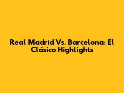 Real Madrid Vs. Barcelona: El Clásico Highlights