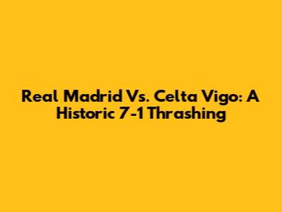 Real Madrid Vs. Celta Vigo: A Historic 7-1 Thrashing