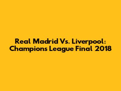 Real Madrid Vs. Liverpool: Champions League Final 2018