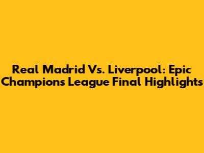 Real Madrid Vs. Liverpool: Epic Champions League Final Highlights