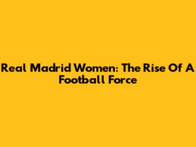Real Madrid Women: The Rise Of A Football Force