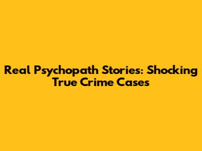 Real Psychopath Stories: Shocking True Crime Cases