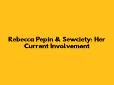 Rebecca Pepin & Sewciety: Her Current Involvement