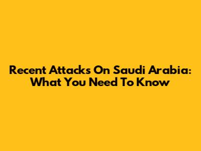 Recent Attacks On Saudi Arabia: What You Need To Know