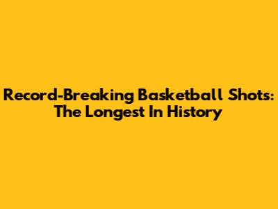 Record-Breaking Basketball Shots: The Longest In History