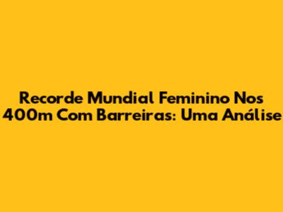 Recorde Mundial Feminino Nos 400m Com Barreiras: Uma Análise