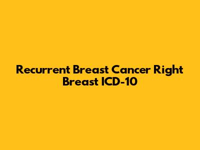 Recurrent Breast Cancer Right Breast ICD-10