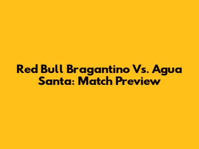 Red Bull Bragantino Vs. Agua Santa: Match Preview