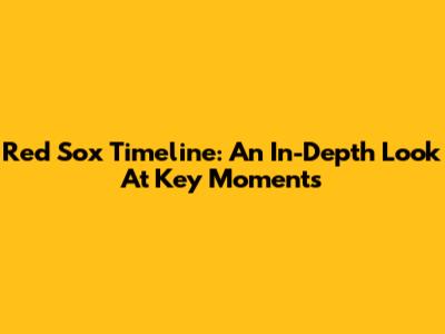 Red Sox Timeline: An In-Depth Look At Key Moments