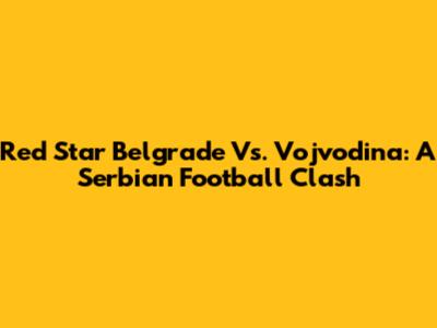 Red Star Belgrade Vs. Vojvodina: A Serbian Football Clash