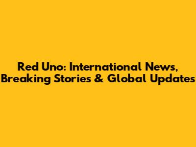 Red Uno: International News, Breaking Stories & Global Updates
