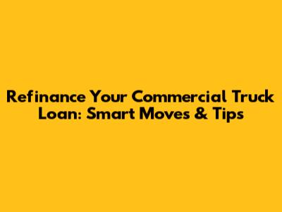 Refinance Your Commercial Truck Loan: Smart Moves & Tips
