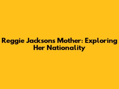 Reggie Jackson's Mother: Exploring Her Nationality