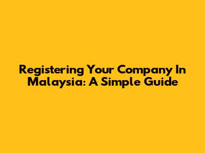 Registering Your Company In Malaysia: A Simple Guide