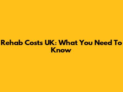Rehab Costs UK: What You Need To Know