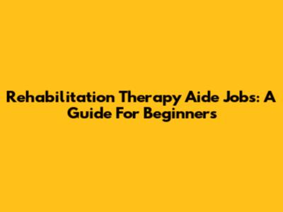 Rehabilitation Therapy Aide Jobs: A Guide For Beginners