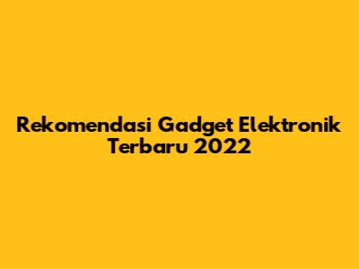 Rekomendasi Gadget Elektronik Terbaru 2022