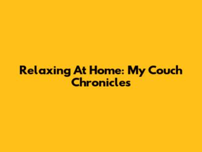 Relaxing At Home: My Couch Chronicles