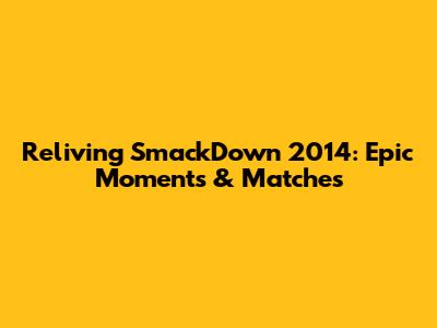 Reliving SmackDown 2014: Epic Moments & Matches