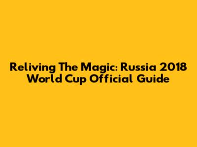 Reliving The Magic: Russia 2018 World Cup Official Guide