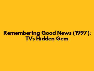 Remembering Good News (1997): TV's Hidden Gem