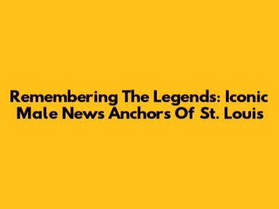 Remembering The Legends: Iconic Male News Anchors Of St. Louis