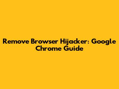 Remove Browser Hijacker: Google Chrome Guide
