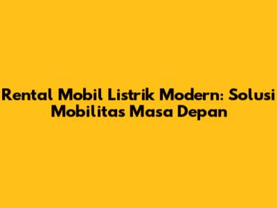 Rental Mobil Listrik Modern: Solusi Mobilitas Masa Depan