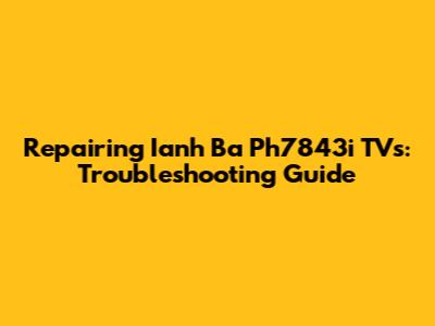 Repairing Ianh Ba Ph7843i TVs: Troubleshooting Guide