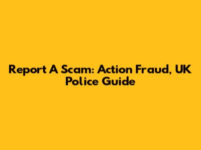 Report A Scam: Action Fraud, UK Police Guide