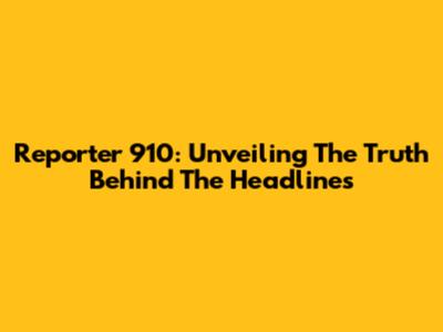 Reporter 910: Unveiling The Truth Behind The Headlines