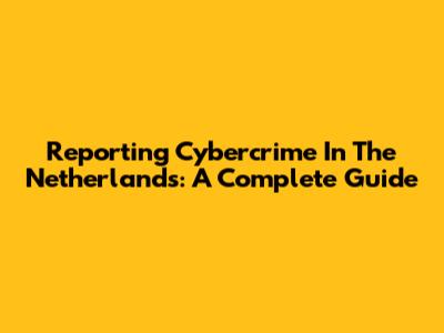 Reporting Cybercrime In The Netherlands: A Complete Guide