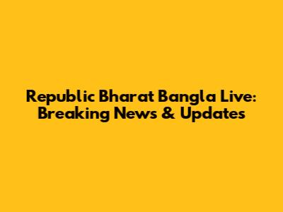Republic Bharat Bangla Live: Breaking News & Updates