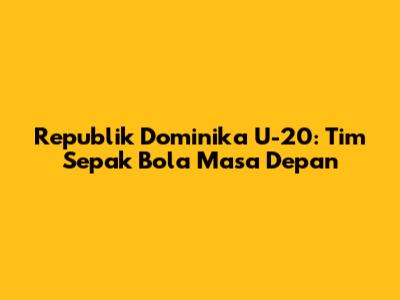 Republik Dominika U-20: Tim Sepak Bola Masa Depan