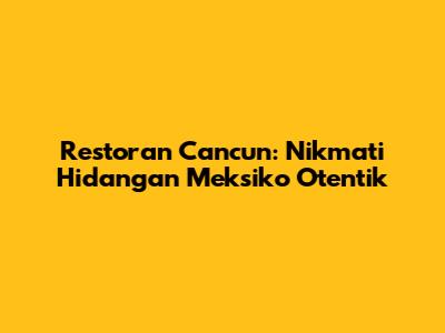 Restoran Cancun: Nikmati Hidangan Meksiko Otentik