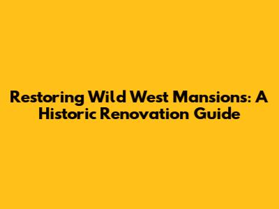 Restoring Wild West Mansions: A Historic Renovation Guide