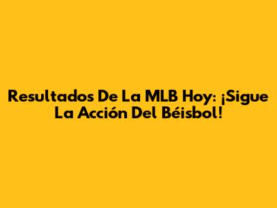 Resultados De La MLB Hoy: ¡Sigue La Acción Del Béisbol!
