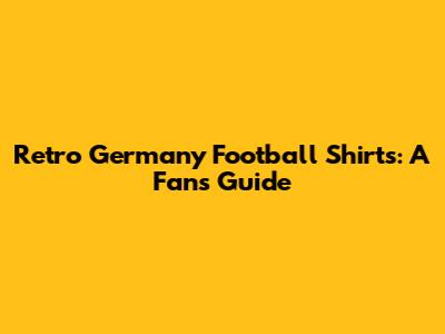 Retro Germany Football Shirts: A Fan's Guide