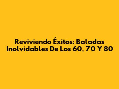 Reviviendo Éxitos: Baladas Inolvidables De Los 60, 70 Y 80