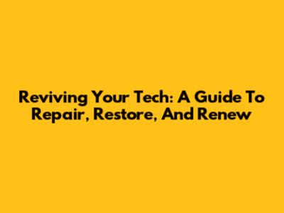 Reviving Your Tech: A Guide To Repair, Restore, And Renew