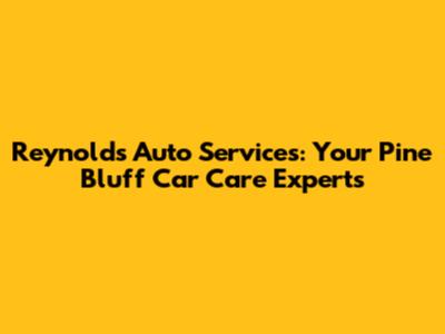 Reynolds Auto Services: Your Pine Bluff Car Care Experts