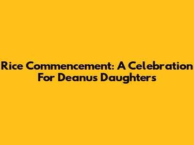 Rice Commencement: A Celebration For Deanu's Daughters