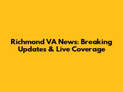 Richmond VA News: Breaking Updates & Live Coverage