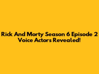 Rick And Morty Season 6 Episode 2 Voice Actors Revealed!