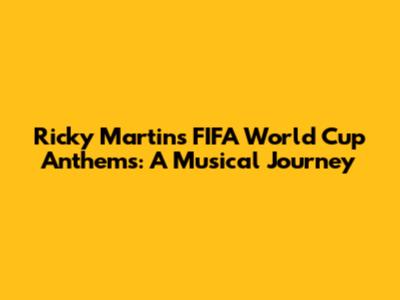 Ricky Martin's FIFA World Cup Anthems: A Musical Journey