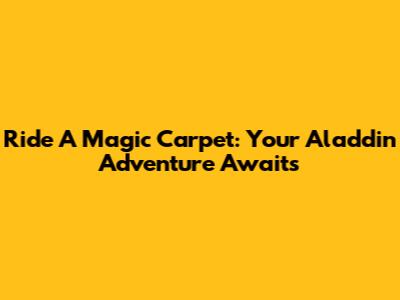 Ride A Magic Carpet: Your Aladdin Adventure Awaits