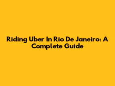 Riding Uber In Rio De Janeiro: A Complete Guide