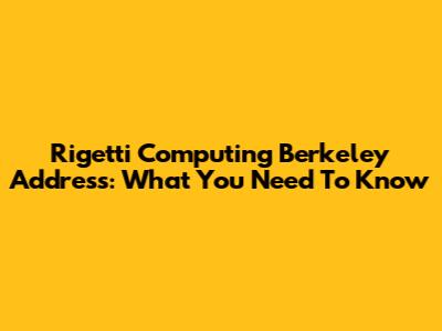 Rigetti Computing Berkeley Address: What You Need To Know