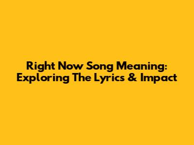 Right Now Song Meaning: Exploring The Lyrics & Impact