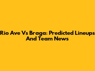 Rio Ave Vs Braga: Predicted Lineups And Team News